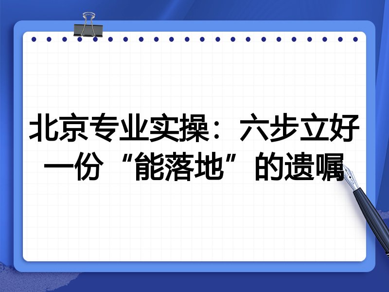 北京专业实操:六步立好一份“能落地”的遗嘱