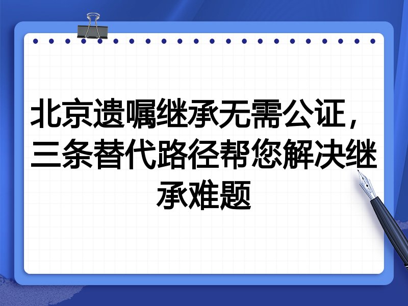 北京遗嘱继承无需公证,三条替代路径帮您解决继承难题