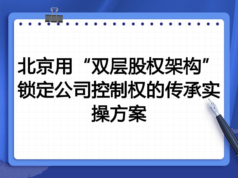 北京用“双层股权架构”锁定公司控制权的传承实操方案