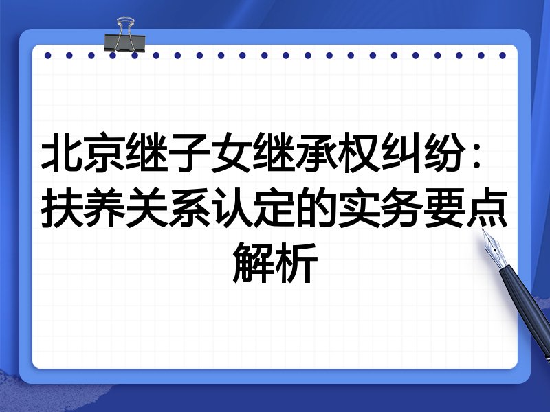 北京继子女继承权纠纷：扶养关系认定的实务要点解析