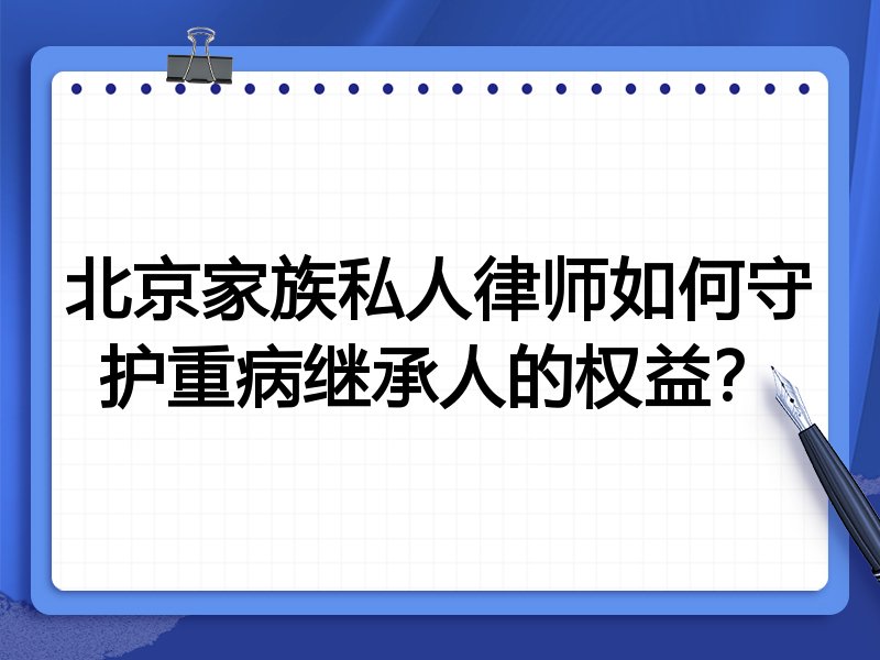北京家族私人律师如何守护重病继承人的权益?