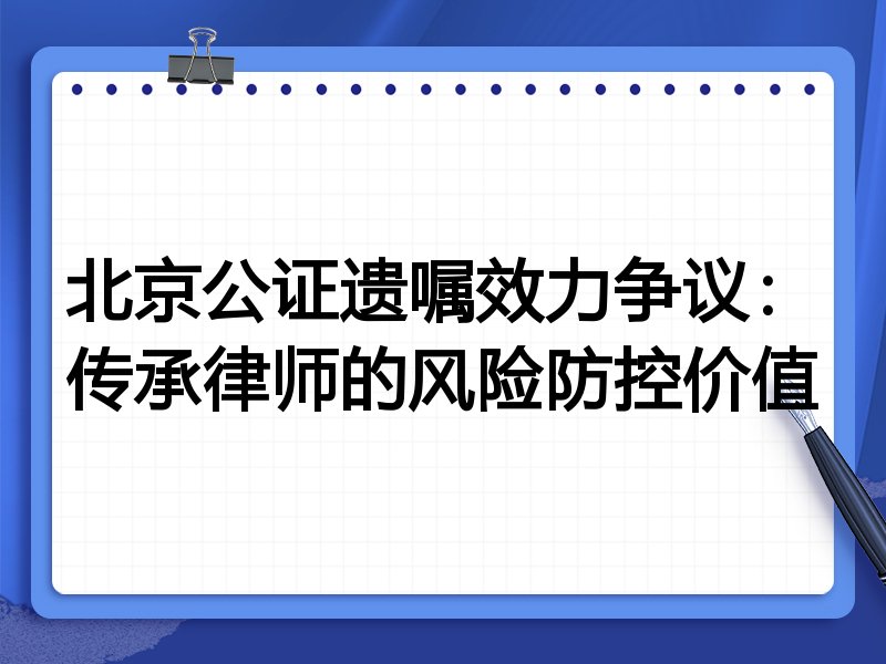 北京公证遗嘱效力争议:传承律师的风险防控价值