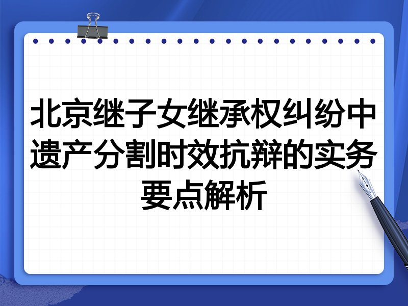 北京继子女继承权纠纷中遗产分割时效抗辩的实务要点解析
