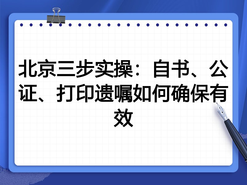 北京三步实操:自书、公证、打印遗嘱如何确保有效