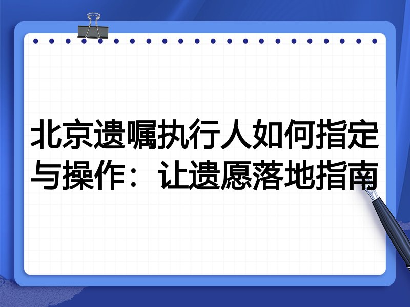 北京遗嘱执行人如何指定与操作:让遗愿落地指南