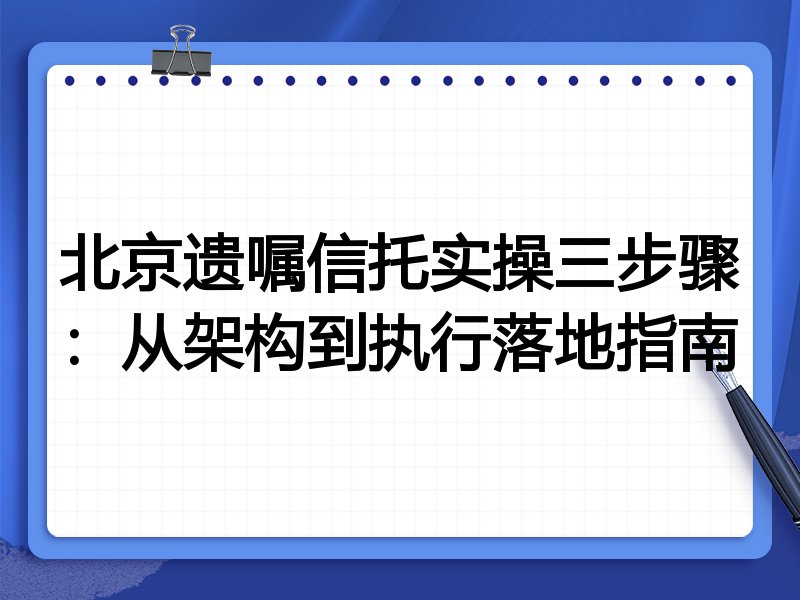 北京遗嘱信托实操三步骤:从架构到执行落地指南