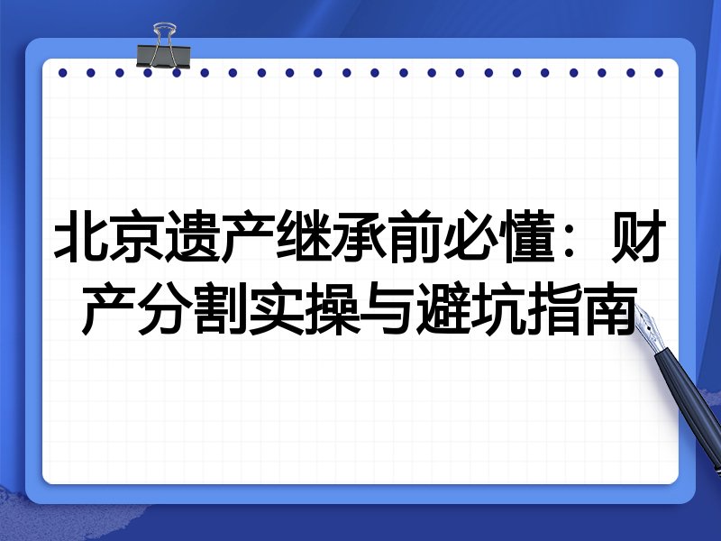 北京遗产继承前必懂:财产分割实操与避坑指南