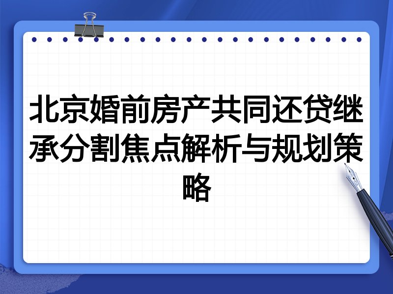 北京婚前房产共同还贷继承分割焦点解析与规划策略