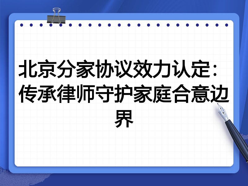 北京分家协议效力认定：传承律师守护家庭合意边界