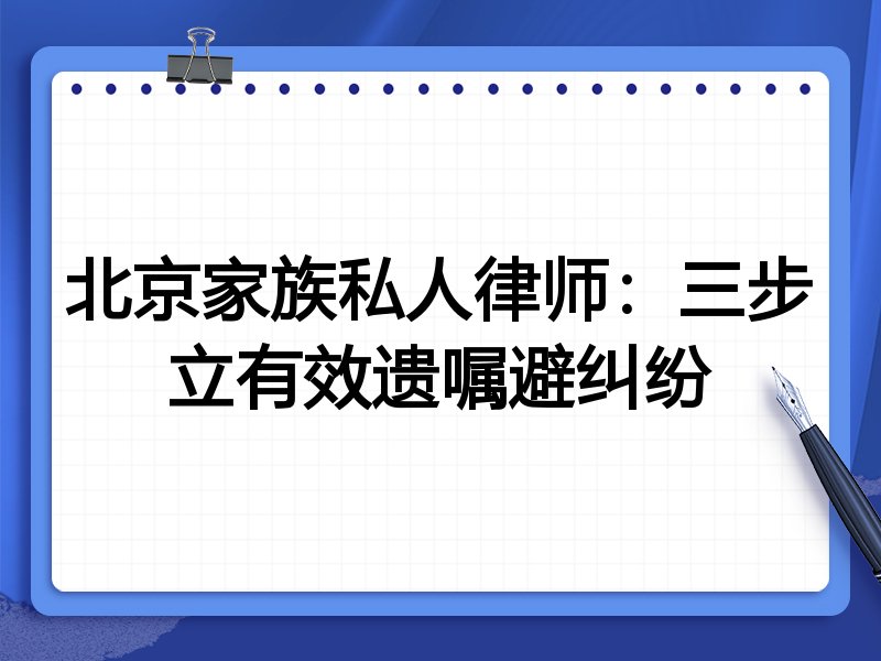 北京家族私人律师:三步立有效遗嘱避纠纷