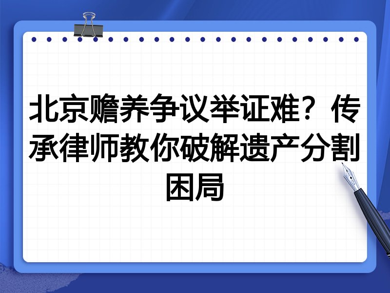 北京赡养争议举证难?传承律师教你破解遗产分割困局