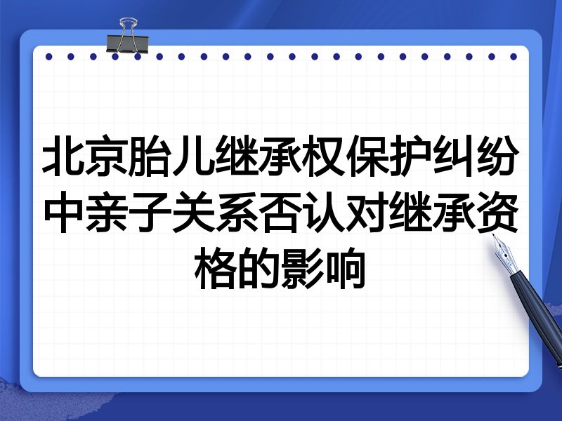 北京胎儿继承权保护纠纷中亲子关系否认对继承资格的影响