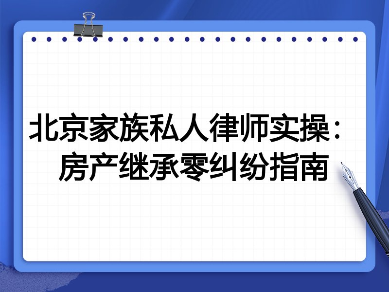 北京家族私人律师实操：房产继承零纠纷指南
