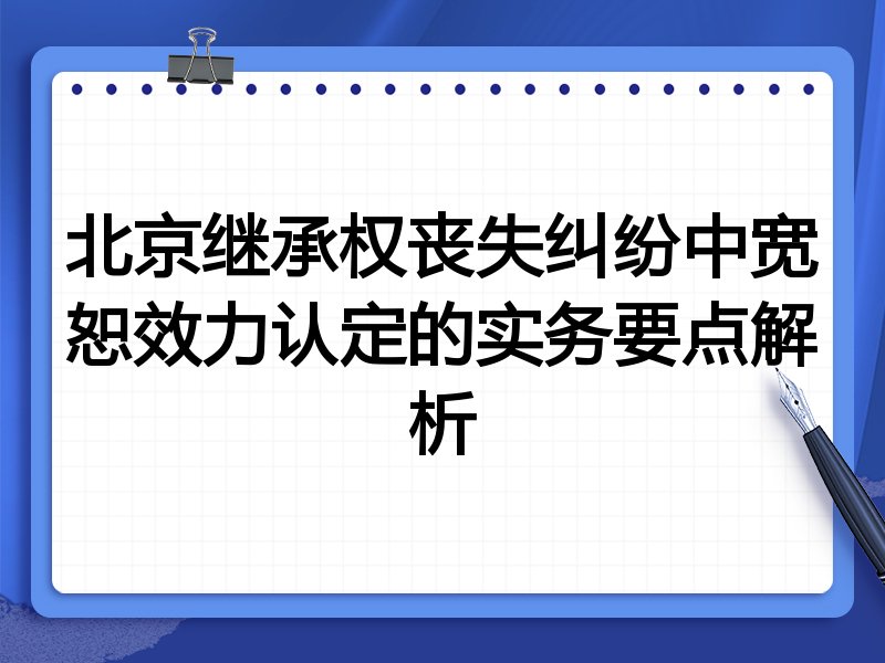 北京继承权丧失纠纷中宽恕效力认定的实务要点解析