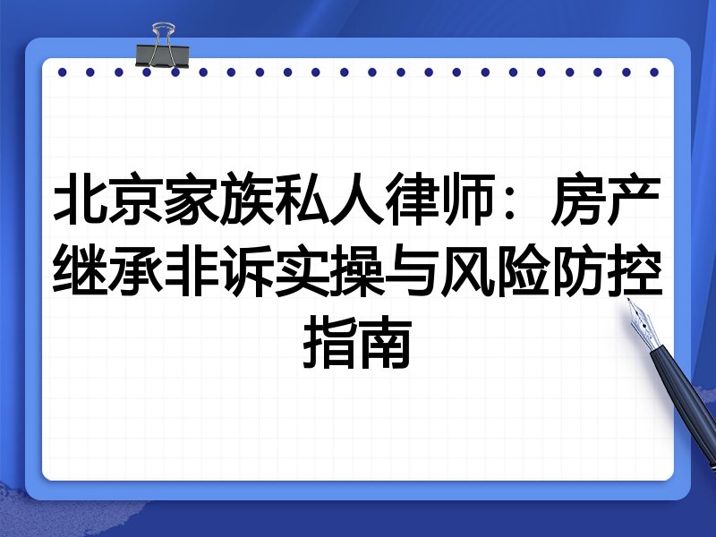北京家族私人律师:房产继承非诉实操与风险防控指南
