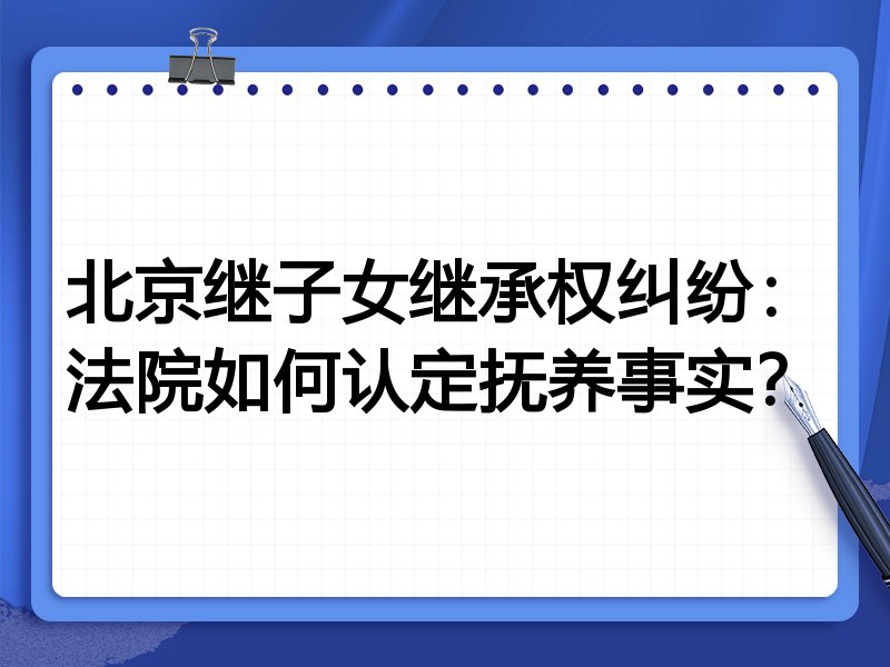 北京继子女继承权纠纷:法院如何认定抚养事实?