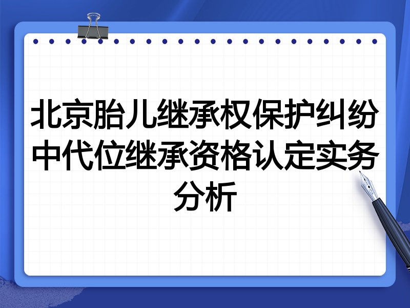 北京胎儿继承权保护纠纷中代位继承资格认定实务分析