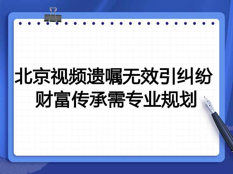 北京视频遗嘱无效引纠纷 财富传承需专业规划