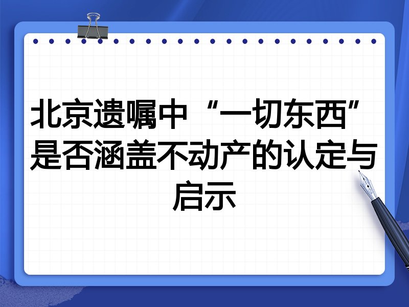 北京遗嘱中“一切东西”是否涵盖不动产的认定与启示