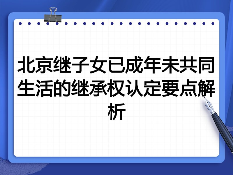 北京继子女已成年未共同生活的继承权认定要点解析