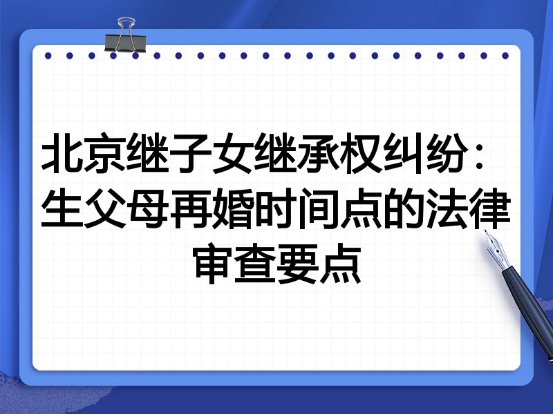 北京继子女继承权纠纷:生父母再婚时间点的法律审查要点