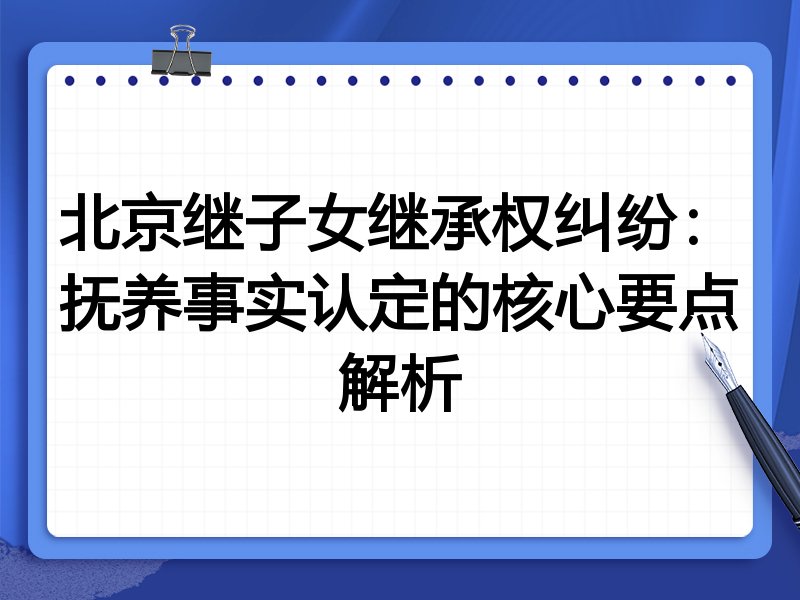 北京继子女继承权纠纷:抚养事实认定的核心要点解析