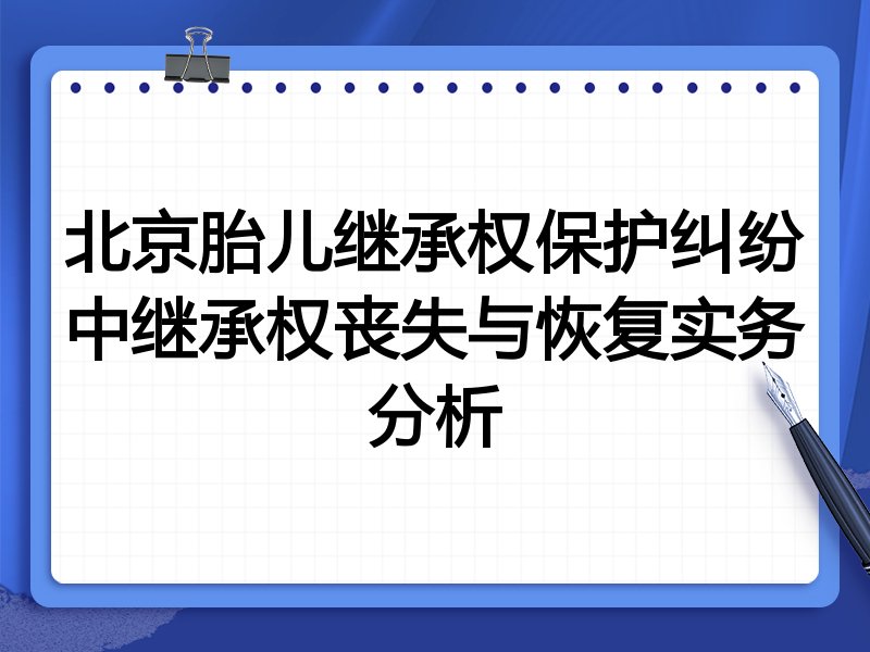 北京胎儿继承权保护纠纷中继承权丧失与恢复实务分析