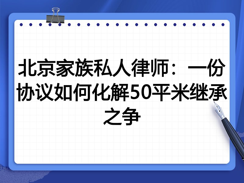 北京家族私人律师:一份协议如何化解50平米继承之争