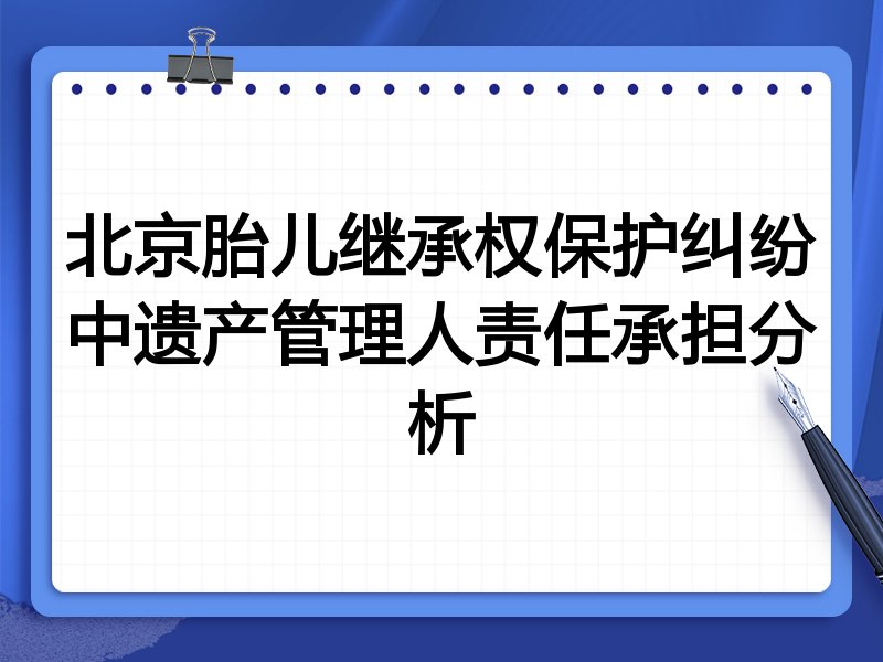 北京胎儿继承权保护纠纷中遗产管理人责任承担分析