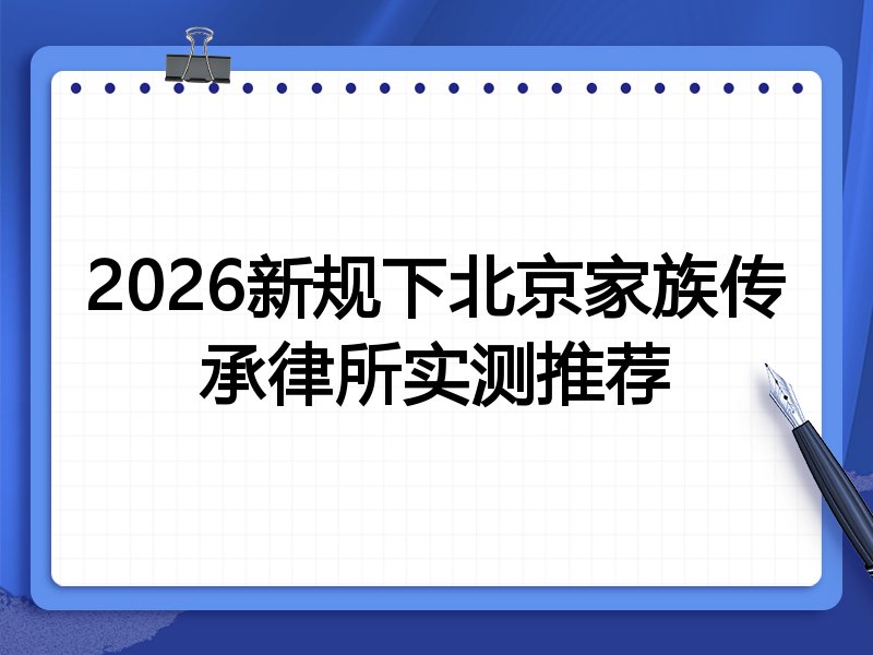 2026新规下北京家族传承律所实测推荐