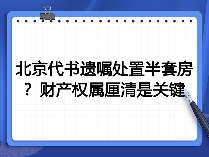 北京代书遗嘱处置半套房?财产权属厘清是关键