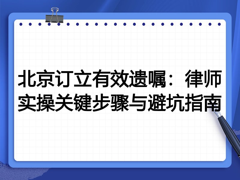 北京订立有效遗嘱:律师实操关键步骤与避坑指南