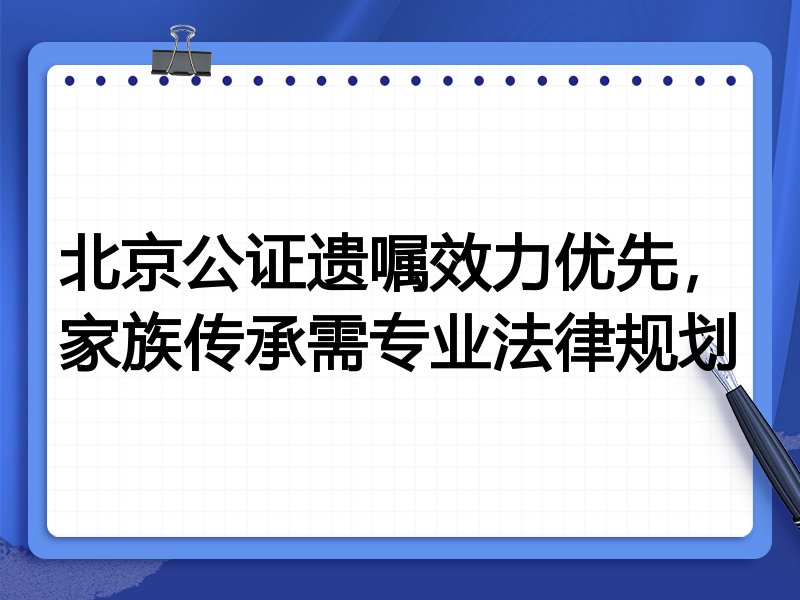 北京公证遗嘱效力优先，家族传承需专业法律规划