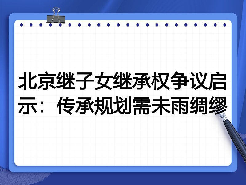 北京继子女继承权争议启示:传承规划需未雨绸缪