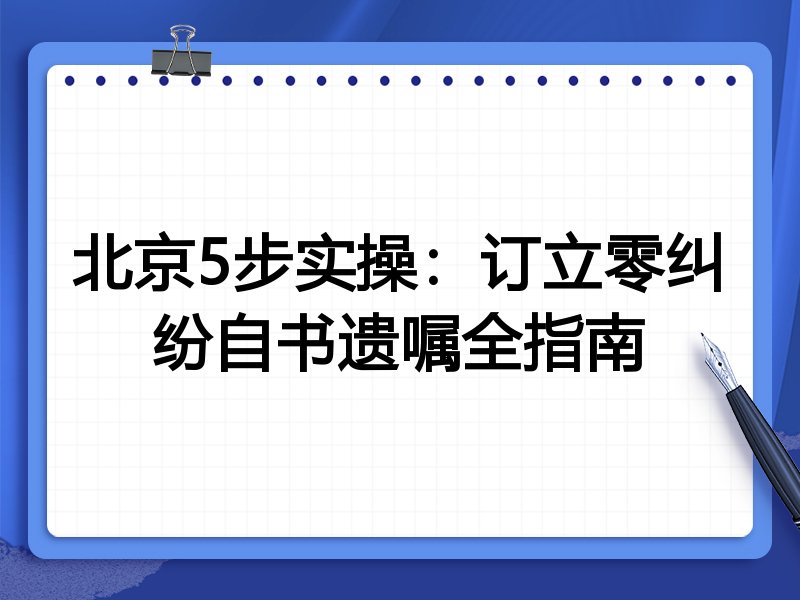 北京5步实操:订立零纠纷自书遗嘱全指南