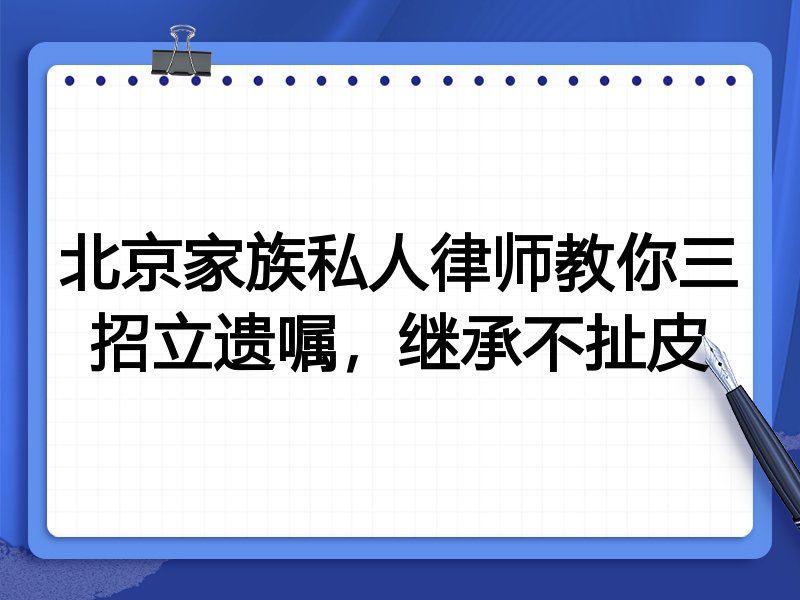 北京家族私人律师教你三招立遗嘱,继承不扯皮