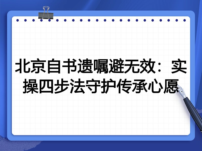 北京自书遗嘱避无效:实操四步法守护传承心愿