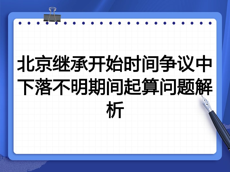 北京继承开始时间争议中下落不明期间起算问题解析