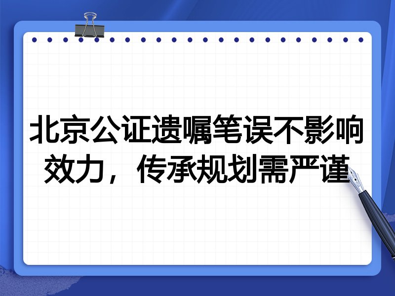 北京公证遗嘱笔误不影响效力,传承规划需严谨