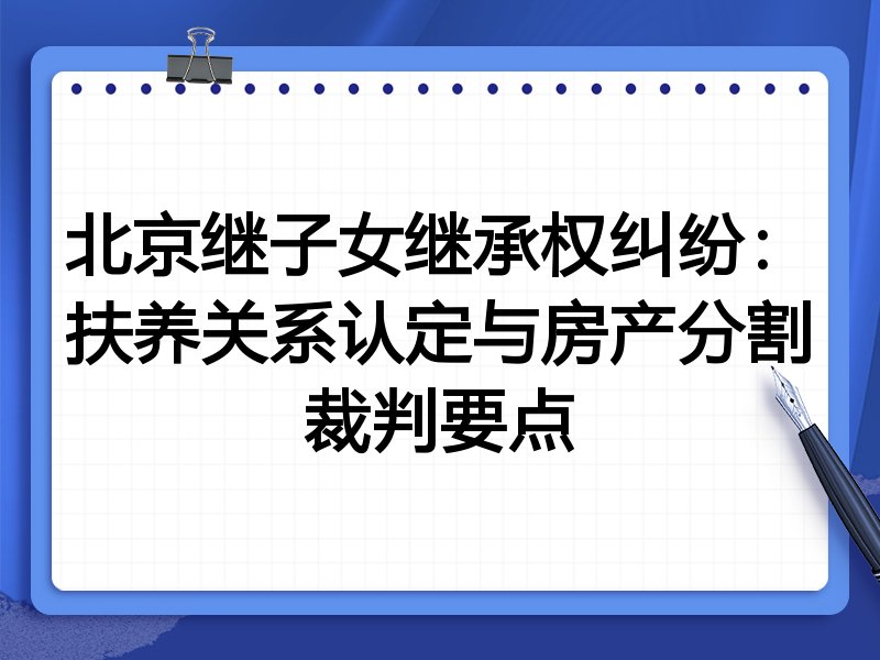 北京继子女继承权纠纷:扶养关系认定与房产分割裁判要点