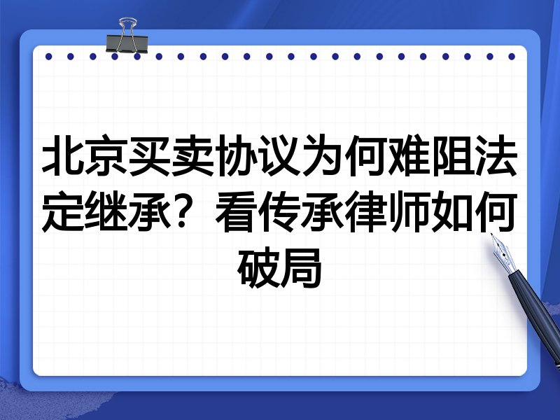 北京买卖协议为何难阻法定继承?看传承律师如何破局