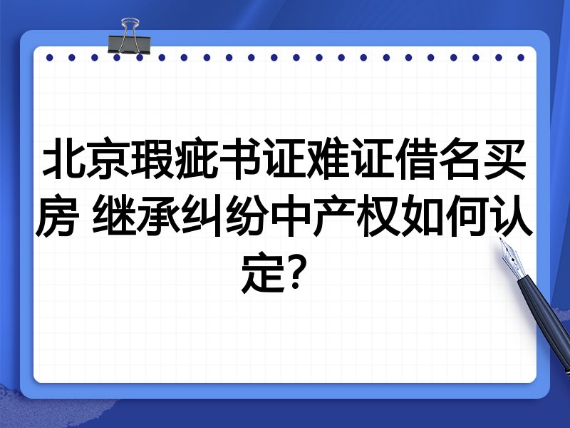 北京瑕疵书证难证借名买房 继承纠纷中产权如何认定？