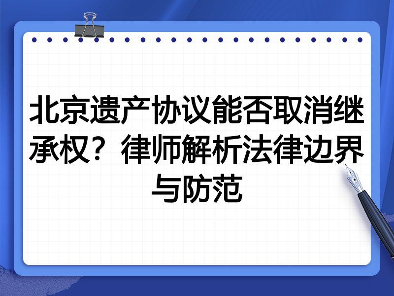 北京遗产协议能否取消继承权?律师解析法律边界与防范