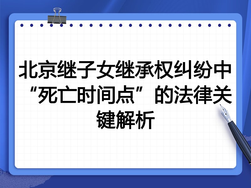 北京继子女继承权纠纷中“死亡时间点”的法律关键解析