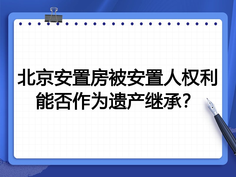 北京安置房被安置人权利能否作为遗产继承?