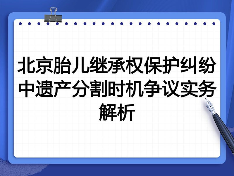 北京胎儿继承权保护纠纷中遗产分割时机争议实务解析