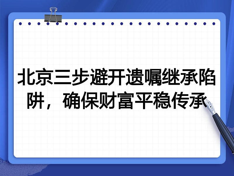 北京三步避开遗嘱继承陷阱,确保财富平稳传承