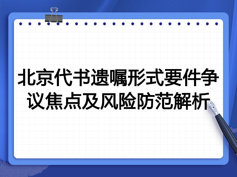 北京代书遗嘱形式要件争议焦点及风险防范解析