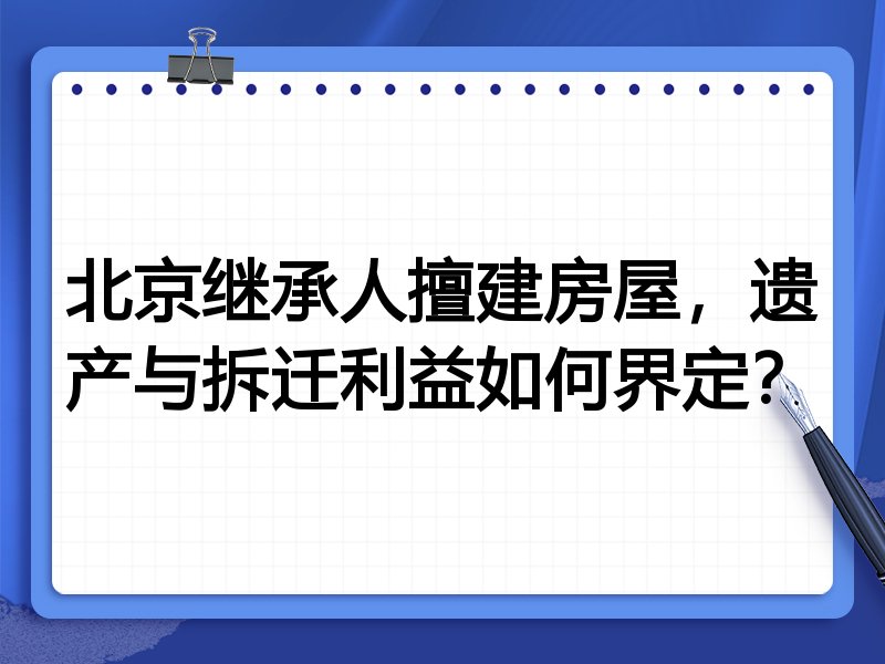 北京继承人擅建房屋，遗产与拆迁利益如何界定？