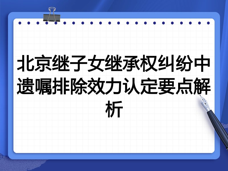 北京继子女继承权纠纷中遗嘱排除效力认定要点解析